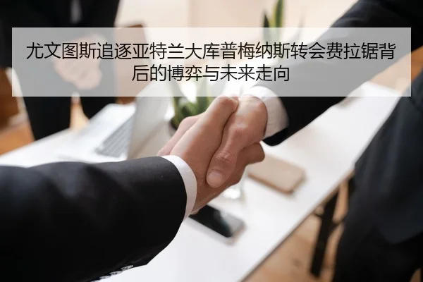 尤文图斯追逐亚特兰大库普梅纳斯转会费拉锯背后的博弈与未来走向